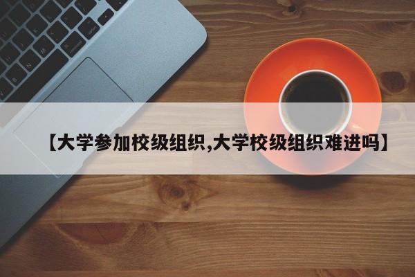 【大学参加校级组织,大学校级组织难进吗】