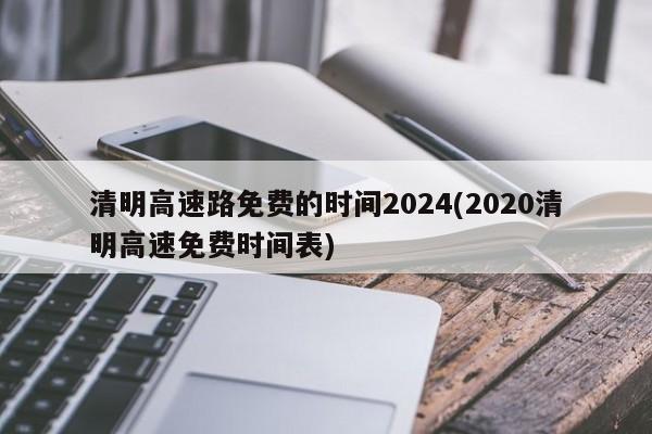 清明高速路免费的时间2024(2020清明高速免费时间表)