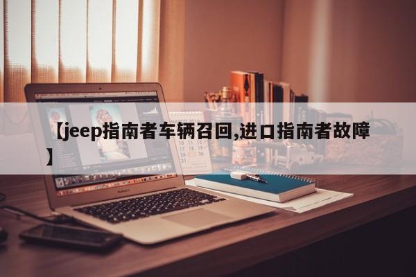 【jeep指南者车辆召回,进口指南者故障】