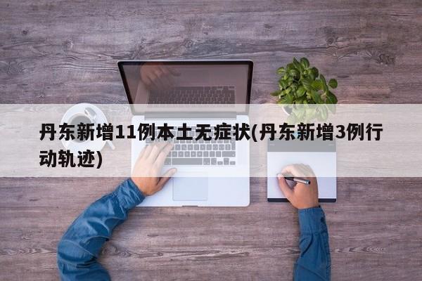 丹东新增11例本土无症状(丹东新增3例行动轨迹)