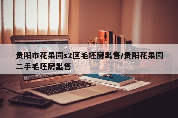 贵阳市花果园s2区毛坯房出售/贵阳花果园二手毛坯房出售