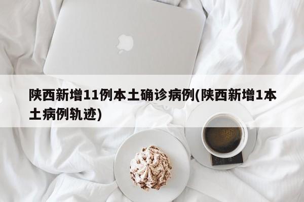 陕西新增11例本土确诊病例(陕西新增1本土病例轨迹)