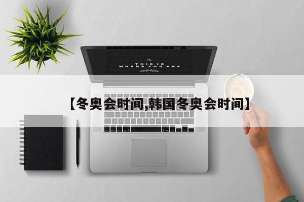 【冬奥会时间,韩国冬奥会时间】
