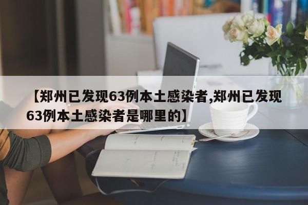 【郑州已发现63例本土感染者,郑州已发现63例本土感染者是哪里的】
