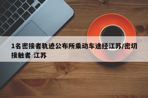 1名密接者轨迹公布所乘动车途经江苏/密切接触者 江苏