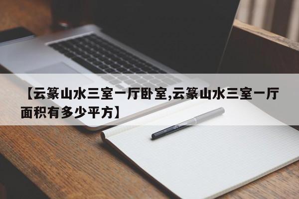 【云篆山水三室一厅卧室,云篆山水三室一厅面积有多少平方】