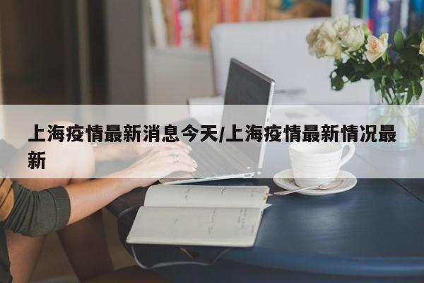 上海疫情最新消息今天/上海疫情最新情况最新
