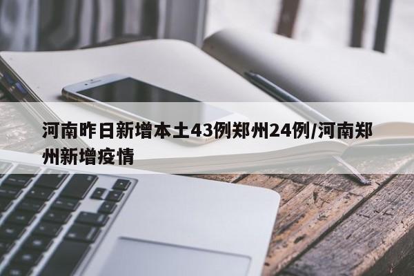 河南昨日新增本土43例郑州24例/河南郑州新增疫情