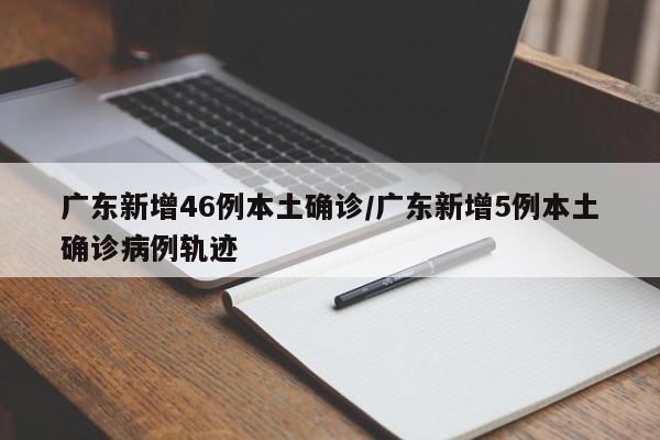 广东新增46例本土确诊/广东新增5例本土确诊病例轨迹