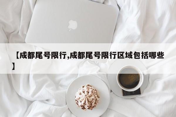 【成都尾号限行,成都尾号限行区域包括哪些】