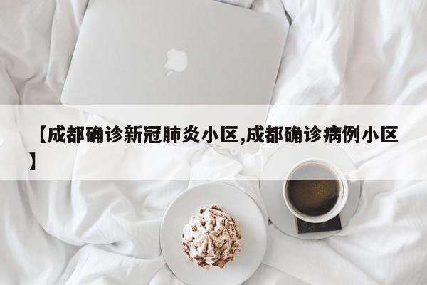 【成都确诊新冠肺炎小区,成都确诊病例小区】