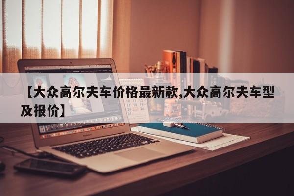 【大众高尔夫车价格最新款,大众高尔夫车型及报价】