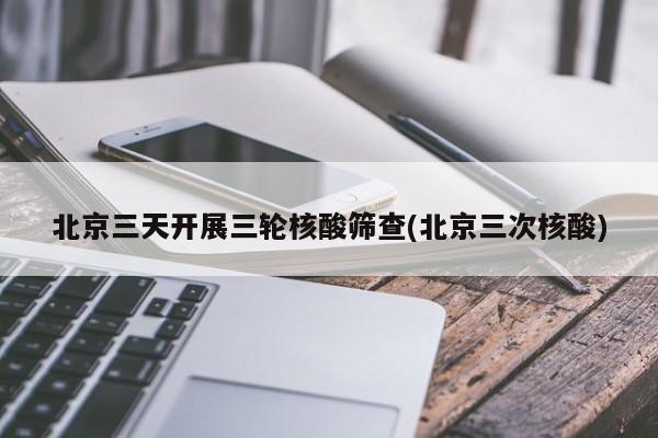 北京三天开展三轮核酸筛查(北京三次核酸)