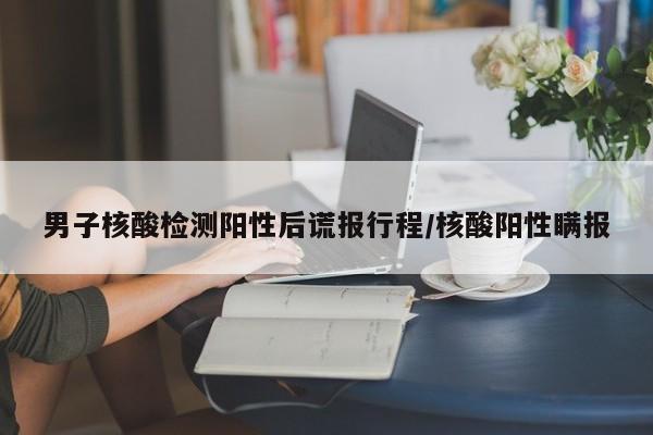 男子核酸检测阳性后谎报行程/核酸阳性瞒报