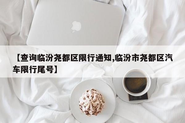 【查询临汾尧都区限行通知,临汾市尧都区汽车限行尾号】