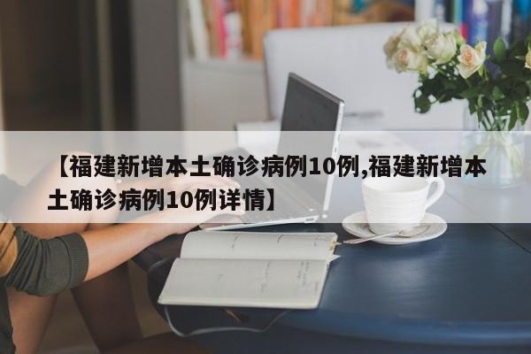 【福建新增本土确诊病例10例,福建新增本土确诊病例10例详情】