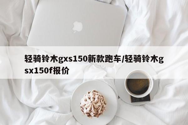 轻骑铃木gxs150新款跑车/轻骑铃木gsx150f报价
