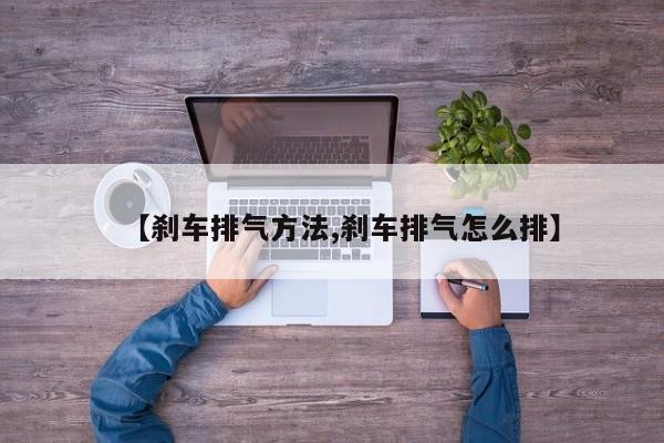 【刹车排气方法,刹车排气怎么排】