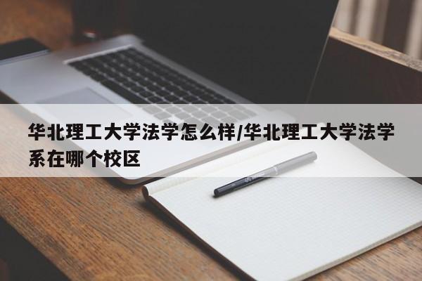 华北理工大学法学怎么样/华北理工大学法学系在哪个校区