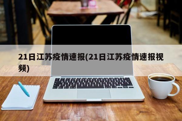 21日江苏疫情速报(21日江苏疫情速报视频)