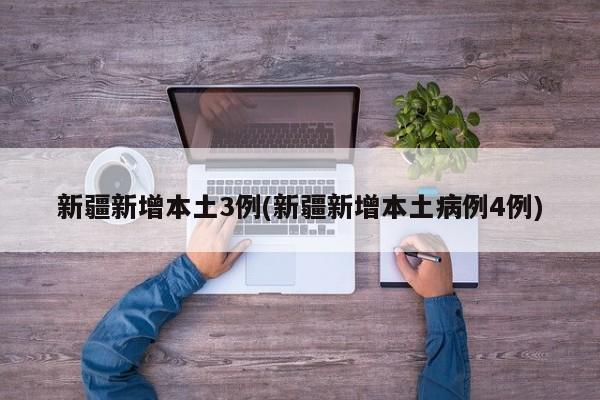 新疆新增本土3例(新疆新增本土病例4例)