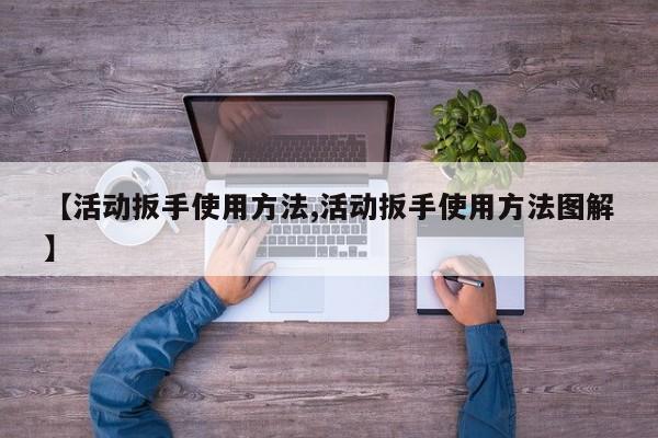 【活动扳手使用方法,活动扳手使用方法图解】