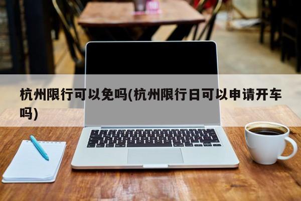 杭州限行可以免吗(杭州限行日可以申请开车吗)