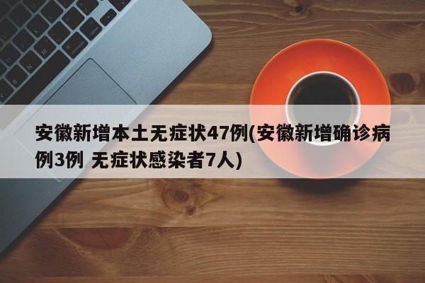 安徽新增本土无症状47例(安徽新增确诊病例3例 无症状感染者7人)