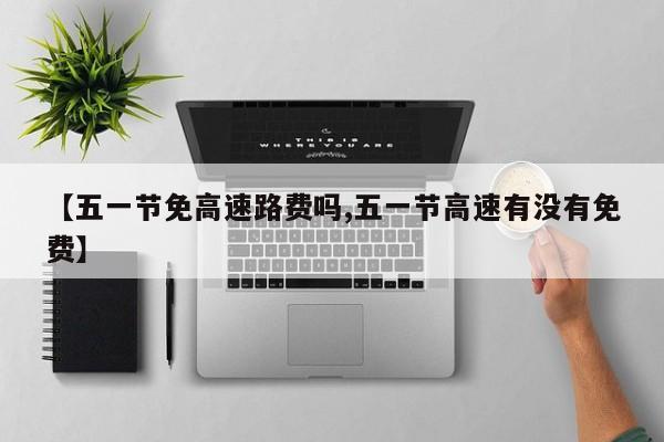 【五一节免高速路费吗,五一节高速有没有免费】
