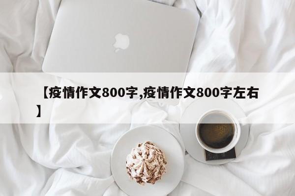 【疫情作文800字,疫情作文800字左右】