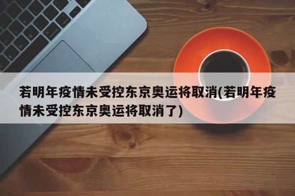 若明年疫情未受控东京奥运将取消(若明年疫情未受控东京奥运将取消了)