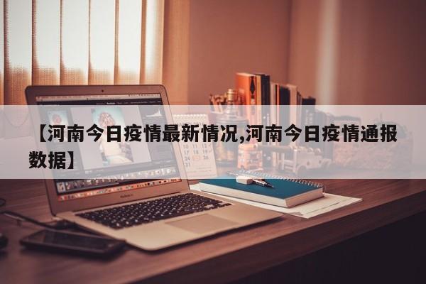 【河南今日疫情最新情况,河南今日疫情通报数据】