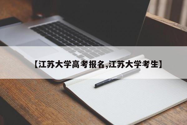 【江苏大学高考报名,江苏大学考生】