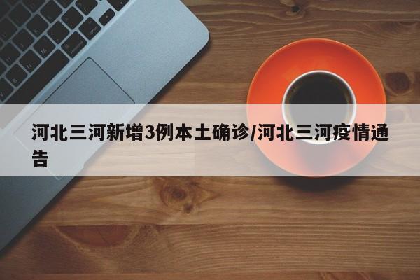 河北三河新增3例本土确诊/河北三河疫情通告