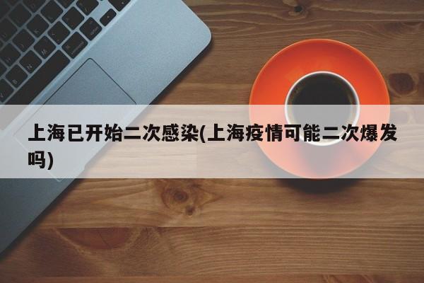上海已开始二次感染(上海疫情可能二次爆发吗)