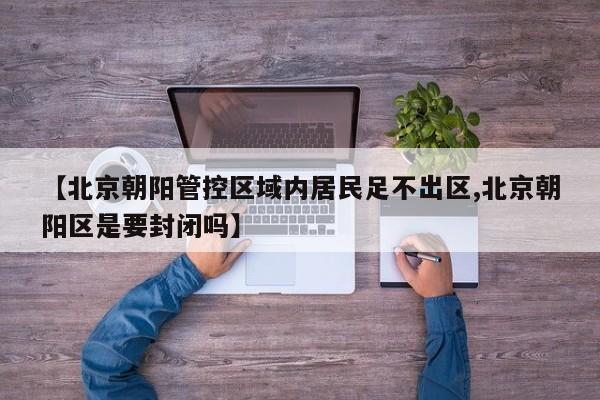 【北京朝阳管控区域内居民足不出区,北京朝阳区是要封闭吗】