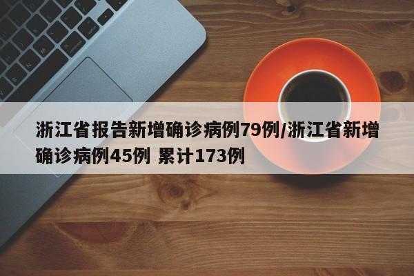 浙江省报告新增确诊病例79例/浙江省新增确诊病例45例 累计173例