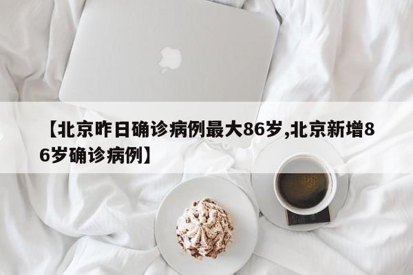 【北京昨日确诊病例最大86岁,北京新增86岁确诊病例】