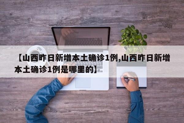 【山西昨日新增本土确诊1例,山西昨日新增本土确诊1例是哪里的】