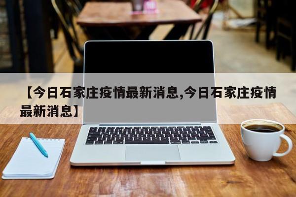 【今日石家庄疫情最新消息,今日石家庄疫情最新消息】