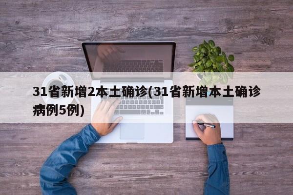 31省新增2本土确诊(31省新增本土确诊病例5例)