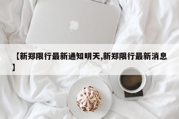 【新郑限行最新通知明天,新郑限行最新消息】