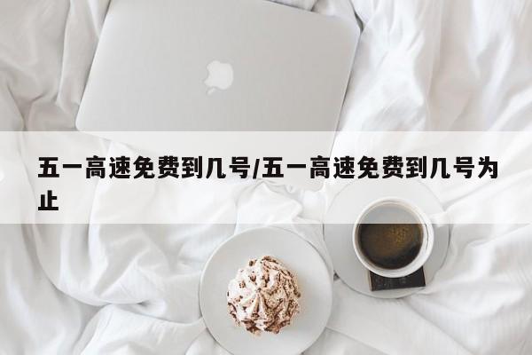 五一高速免费到几号/五一高速免费到几号为止