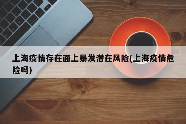 上海疫情存在面上暴发潜在风险(上海疫情危险吗)