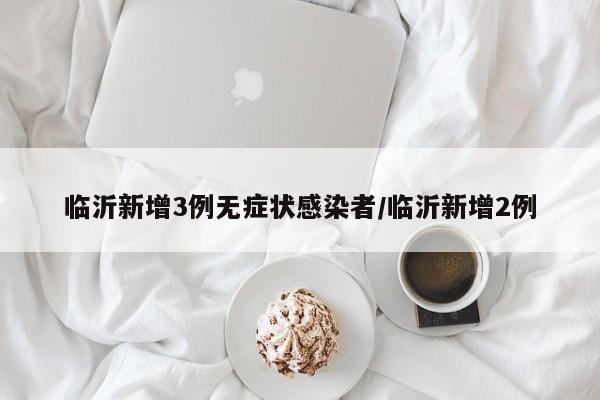临沂新增3例无症状感染者/临沂新增2例