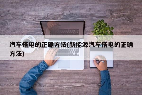 汽车搭电的正确方法(新能源汽车搭电的正确方法)
