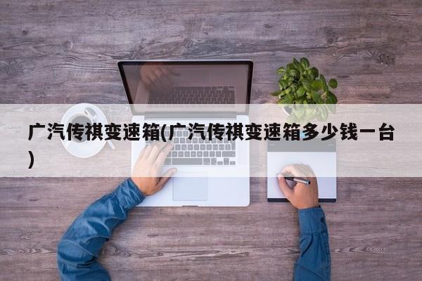 广汽传祺变速箱(广汽传祺变速箱多少钱一台)