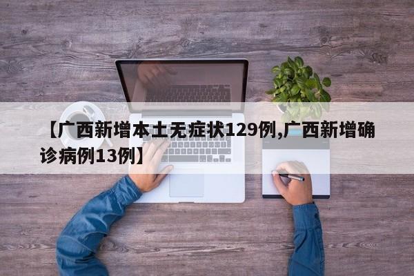 【广西新增本土无症状129例,广西新增确诊病例13例】