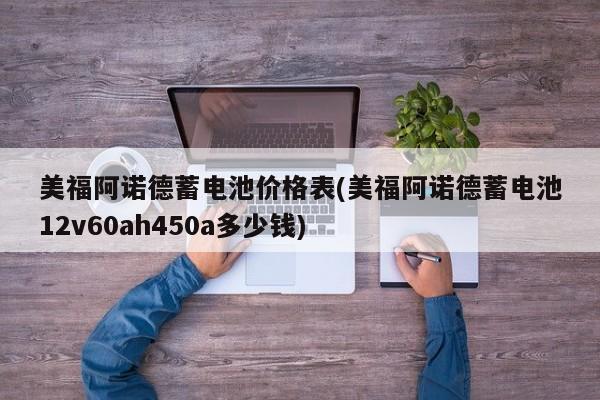 美福阿诺德蓄电池价格表(美福阿诺德蓄电池12v60ah450a多少钱)