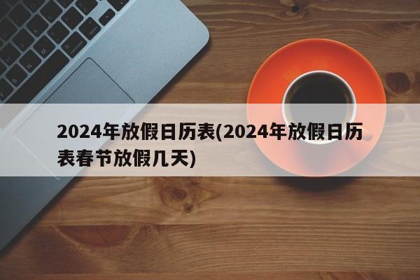 2024年放假日历表(2024年放假日历表春节放假几天)